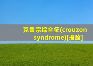 克鲁宗综合征(crouzon syndrome)[捂脸]